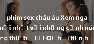 phim sex châu âu Xem ngay phim sex mới nhất với những cảnh nóng hổi không thể bỏ lỡ! Cơ hội tận hưởng những khoảnh khắc đầy kích thích ngay hôm nay!