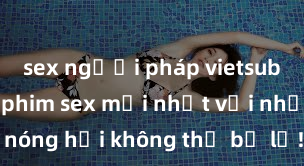 sex người pháp vietsub Xem ngay phim sex mới nhất với những cảnh nóng hổi không thể bỏ lỡ! Cơ hội tận hưởng những khoảnh khắc đầy kích thích ngay hôm nay!