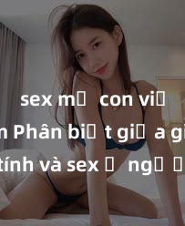 sex mẹ con việt nam Phân biệt giữa giới tính và sex ở người lớn: Tìm hiểu sự khác biệt và yếu tố quyết định
