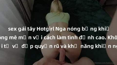 sex gái tây Hotgirl Nga nóng bỏng khiến hàng triệu đàn ông mê mẩn với cách làm tình đỉnh cao. Không thể chối từ vẻ đẹp quyến rũ và khả năng khiến người đối diện điên đảo của họ.