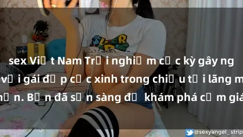 sex Việt Nam Trải nghiệm cực kỳ gây nghiện khi làm tình với gái đẹp cực xinh trong chiều tối lãng mạn. Bạn đã sẵn sàng để khám phá cảm giác tuyệt vời này chưa?