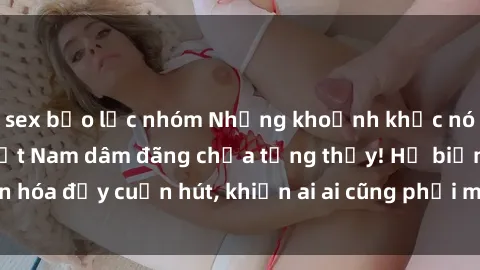 sex bạo lực nhóm Những khoảnh khắc nóng bỏng với gái Việt Nam dâm đãng chưa từng thấy! Họ biến hóa đầy cuốn hút, khiến ai ai cũng phải mê mẩn và xao xuyến!
