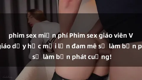 phim sex miễn phí Phim sex giáo viên Vietsub: Cô giáo dạy học mới lớn đam mê sẽ làm bạn phát cuồng!