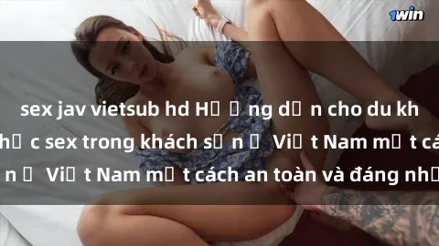 sex jav vietsub hd Hướng dẫn cho du khách cách thưởng thức sex trong khách sạn ở Việt Nam một cách an toàn và đáng nhớ.