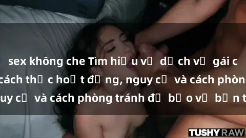 sex không che Tìm hiểu về dịch vụ gái call girl Việt Nam - cách thức hoạt động, nguy cơ và cách phòng tránh để bảo vệ bản thân