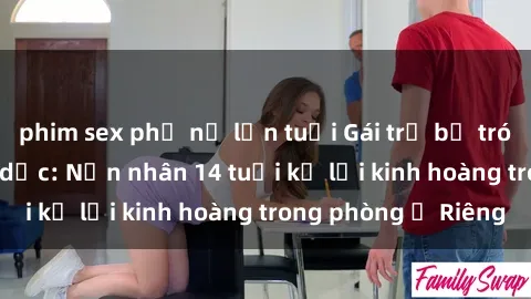 phim sex phụ nữ lớn tuổi Gái trẻ bị trói và bạo hành tình dục: Nạn nhân 14 tuổi kể lại kinh hoàng trong phòng ở Riêng