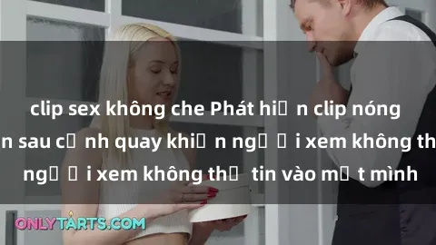clip sex không che Phát hiện clip nóng BDSM gây sốc: Bí ẩn sau cảnh quay khiến người xem không thể tin vào mắt mình