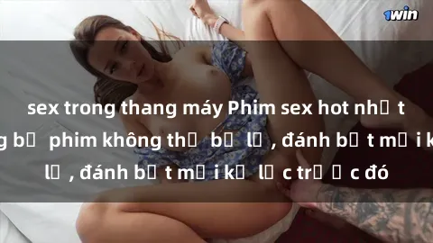 sex trong thang máy Phim sex hot nhất năm  Top những bộ phim không thể bỏ lỡ, đánh bật mọi kỷ lục trước đó