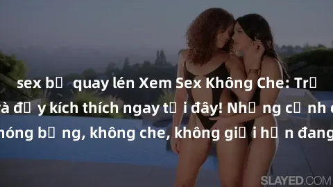 sex bị quay lén Xem Sex Không Che: Trải nghiệm mới lạ và đầy kích thích ngay tại đây! Những cảnh quay nóng bỏng, không che, không giới hạn đang chờ đón bạn. Đừng bỏ lỡ!