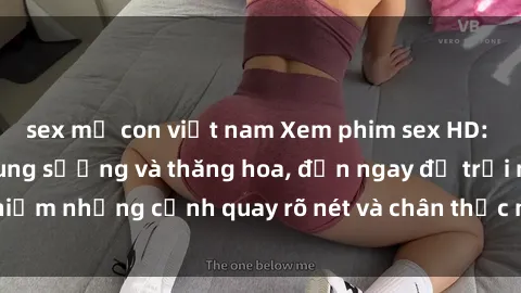 sex mẹ con việt nam Xem phim sex HD: Đỉnh cao của sự sung sướng và thăng hoa, đến ngay để trải nghiệm những cảnh quay rõ nét và chân thực nhất. Hãy cùng khám phá!