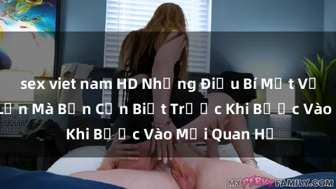 sex viet nam HD Những Điều Bí Mật Về Sex Người Lớn Mà Bạn Cần Biết Trước Khi Bước Vào Mối Quan Hệ