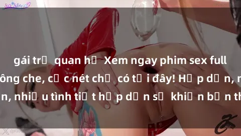 gái trẻ quan hệ Xem ngay phim sex full HD đỉnh cao, không che, cực nét chỉ có tại đây! Hấp dẫn, nhiều tình tiết hấp dẫn sẽ khiến bạn thỏa mãn đắm say.