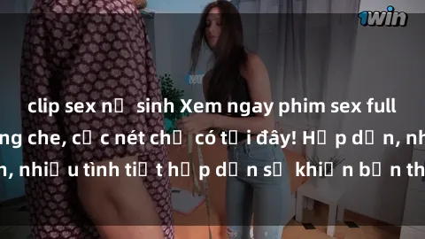 clip sex nữ sinh Xem ngay phim sex full HD đỉnh cao, không che, cực nét chỉ có tại đây! Hấp dẫn, nhiều tình tiết hấp dẫn sẽ khiến bạn thỏa mãn đắm say.