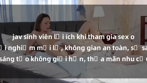 jav sinh viên lợi ích khi tham gia sex online không che: Trải nghiệm mới lạ, không gian an toàn, sự sáng tạo không giới hạn, thỏa mãn nhu cầu tình dục của bạn.