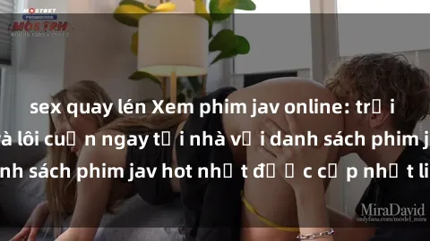 sex quay lén Xem phim jav online: trải nghiệm hấp dẫn và lôi cuốn ngay tại nhà với danh sách phim jav hot nhất được cập nhật liên tục.