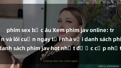 phim sex bắc âu Xem phim jav online: trải nghiệm hấp dẫn và lôi cuốn ngay tại nhà với danh sách phim jav hot nhất được cập nhật liên tục.
