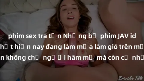 phim sex tra tấn Những bộ phim JAV idol không che hot nhất hiện nay đang làm mưa làm gió trên mạng, hấp dẫn không chỉ người hâm mộ mà còn cả những ai mới tìm hiểu về thể loại này!