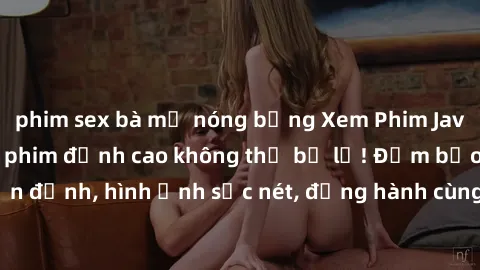 phim sex bà mẹ nóng bỏng Xem Phim Jav Full HD: Những bộ phim đỉnh cao không thể bỏ lỡ! Đảm bảo chất lượng ổn định, hình ảnh sắc nét, đồng hành cùng bạn trong những giây phút thư giãn!