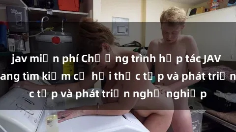jav miễn phí Chương trình hợp tác JAV cho sinh viên đang tìm kiếm cơ hội thực tập và phát triển nghề nghiệp