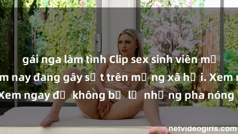 gái nga làm tình Clip sex sinh viên mới nhất hot nhất năm nay đang gây sốt trên mạng xã hội. Xem ngay để không bỏ lỡ những pha nóng không thể bỏ qua!