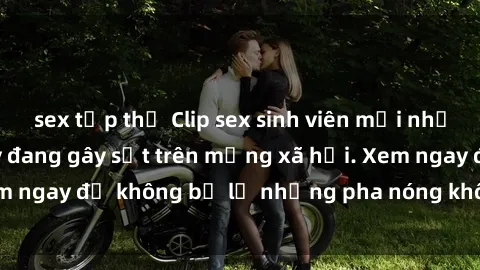 sex tập thể Clip sex sinh viên mới nhất hot nhất năm nay đang gây sốt trên mạng xã hội. Xem ngay để không bỏ lỡ những pha nóng không thể bỏ qua!