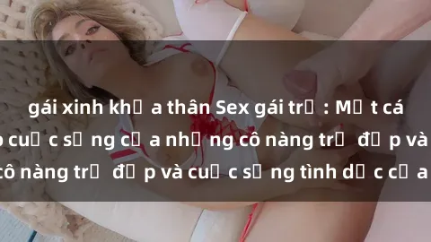 gái xinh khỏa thân Sex gái trẻ: Một cái nhìn sâu lắng vào cuộc sống của những cô nàng trẻ đẹp và cuộc sống tình dục của họ