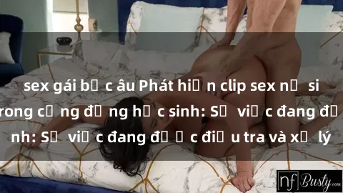 sex gái bắc âu Phát hiện clip sex nữ sinh gây chấn động trong cộng đồng học sinh: Sự việc đang được điều tra và xử lý