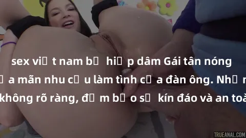 sex việt nam bị hiếp dâm Gái tân nóng bỏng, dâm đãng thỏa mãn nhu cầu làm tình của đàn ông. Nhận dạng không rõ ràng, đảm bảo sự kín đáo và an toàn cho trải nghiệm tuyệt vời.