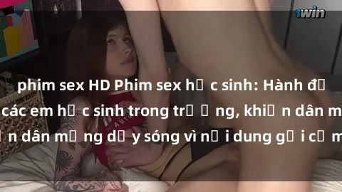 phim sex HD Phim sex học sinh: Hành động nóng bỏng của các em học sinh trong trường, khiến dân mạng dậy sóng vì nội dung gợi cảm và kích thích.