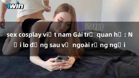 sex cosplay việt nam Gái trẻ quan hệ: Nỗi lo đằng sau vẻ ngoài rạng ngời