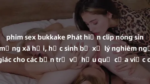 phim sex bukkake Phát hiện clip nóng sinh viên gây sốt trên mạng xã hội, học sinh bị xử lý nghiêm ngặt. Đây là cảnh giác cho các bạn trẻ về hậu quả của việc chia sẻ thông tin trái phép trên internet.