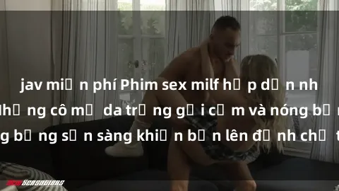 jav miễn phí Phim sex milf hấp dẫn nhất mọi thời đại: Những cô mẹ da trắng gợi cảm và nóng bỏng sẵn sàng khiến bạn lên đỉnh chỉ trong chớp mắt!