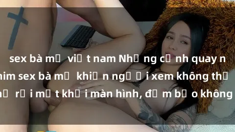 sex bà mẹ việt nam Những cảnh quay nóng bỏng trong phim sex bà mẹ khiến người xem không thể rời mắt khỏi màn hình, đảm bảo không làm bạn thất vọng!