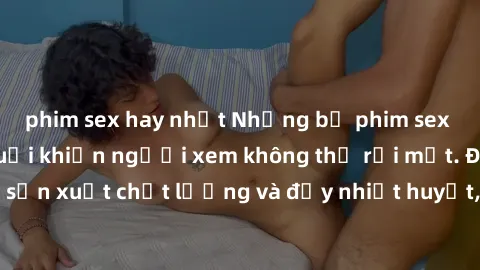 phim sex hay nhất Những bộ phim sex của phụ nữ lớn tuổi khiến người xem không thể rời mắt. Được sản xuất chất lượng và đầy nhiệt huyết, đáng xem và trải nghiệm.
