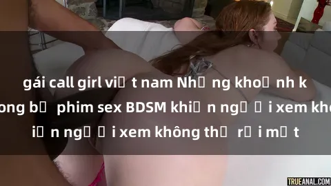 gái call girl việt nam Những khoảnh khắc hấp dẫn trong bộ phim sex BDSM khiến người xem không thể rời mắt