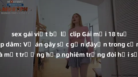 sex gái việt bị lộ clip Gái mới 18 tuổi bị trói và bị hiếp dâm: Vụ án gây sốc gần đâyến trong cộng đồng. Đây là một trường hợp nghiêm trọng đòi hỏi sự can thiệp mạnh mẽ từ phía công lý.