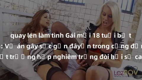 quay lén làm tình Gái mới 18 tuổi bị trói và bị hiếp dâm: Vụ án gây sốc gần đâyến trong cộng đồng. Đây là một trường hợp nghiêm trọng đòi hỏi sự can thiệp mạnh mẽ từ phía công lý.