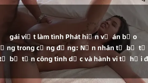 gái việt làm tình Phát hiện vụ án bạo dâm sex gây chấn động trong cộng đồng: Nạn nhân tố bị tấn công tình dục và hành vi tệ hại được tiết lộ