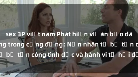 sex 3P việt nam Phát hiện vụ án bạo dâm sex gây chấn động trong cộng đồng: Nạn nhân tố bị tấn công tình dục và hành vi tệ hại được tiết lộ