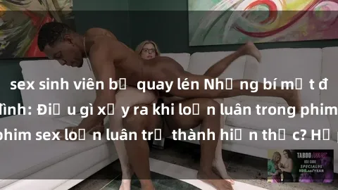 sex sinh viên bị quay lén Những bí mật đen tối trong gia đình: Điều gì xảy ra khi loạn luân trong phim sex loạn luân trở thành hiện thực? Hấp dẫn và gây sốc!