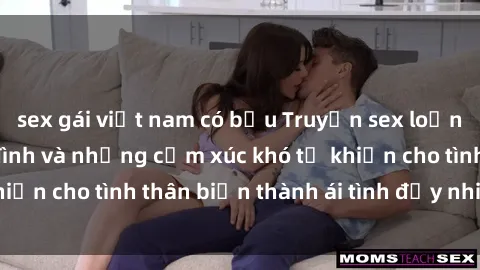 sex gái việt nam có bầu Truyện sex loạn luân: Bí mật gia đình và những cảm xúc khó tả khiến cho tình thân biến thành ái tình đầy nhiệt huyết