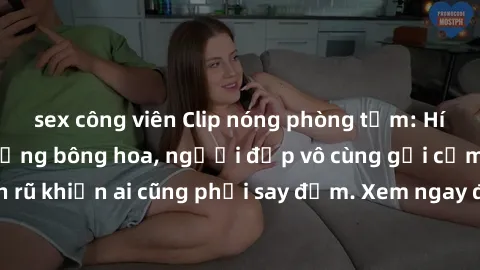 sex công viên Clip nóng phòng tắm: Hít thở nồng nàn hương bông hoa, người đẹp vô cùng gợi cảm và quyến rũ khiến ai cũng phải say đắm. Xem ngay để trải nghiệm điều đặc biệt!