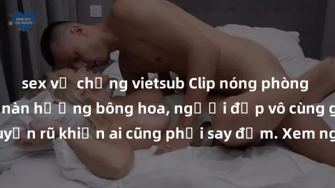 sex vợ chồng vietsub Clip nóng phòng tắm: Hít thở nồng nàn hương bông hoa, người đẹp vô cùng gợi cảm và quyến rũ khiến ai cũng phải say đắm. Xem ngay để trải nghiệm điều đặc biệt!