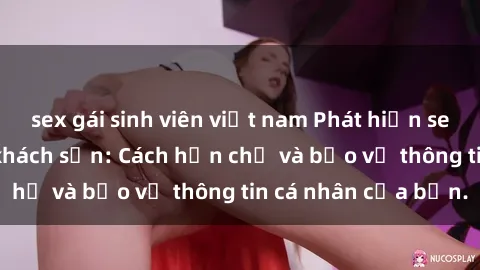 sex gái sinh viên việt nam Phát hiện sex camera ẩn trong khách sạn: Cách hạn chế và bảo vệ thông tin cá nhân của bạn.