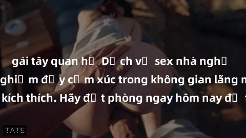 gái tây quan hệ Dịch vụ sex nhà nghỉ đẳng cấp: Trải nghiệm đầy cảm xúc trong không gian lãng mạn, đầy kích thích. Hãy đặt phòng ngay hôm nay để thỏa mãn khát khao của bạn!