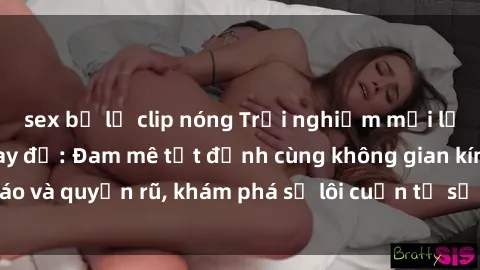 sex bị lộ clip nóng Trải nghiệm mới lạ với sex phòng thay đồ: Đam mê tột đỉnh cùng không gian kín đáo và quyến rũ, khám phá sự lôi cuốn từ sự hấp dẫn của nơi này.