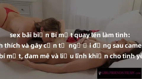 sex bãi biển Bí mật quay lén làm tình: Câu chuyện đầy kích thích và gây cấn từ người đứng sau camera. Hành động bí mật, đam mê và liều lĩnh khiến cho tình yêu trở nên mãnh liệt hơn bao giờ hết.