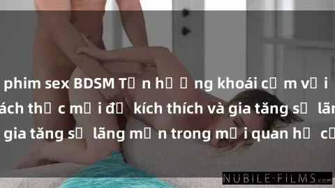 phim sex BDSM Tận hưởng khoái cảm với sex ngoài trời: Cách thức mới để kích thích và gia tăng sự lãng mạn trong mối quan hệ của bạn!