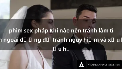 phim sex pháp Khi nào nên tránh làm tình ngoài đường để tránh nguy hiểm và xấu hổ