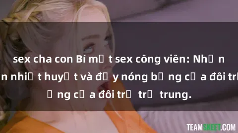 sex cha con Bí mật sex công viên: Những câu chuyện nhiệt huyết và đầy nóng bỏng của đôi trẻ trẻ trung.